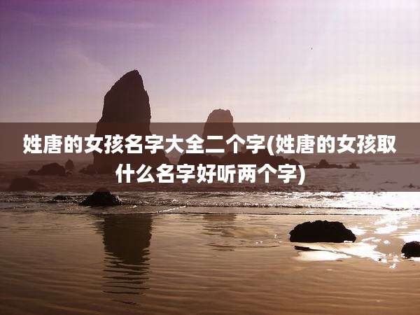 姓唐的女孩名字大全二个字(姓唐的女孩取什么名字好听两个字)