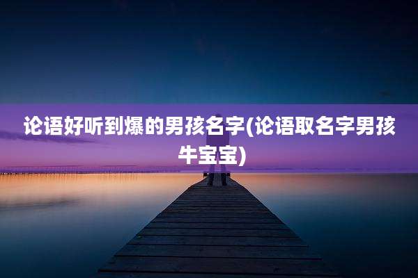 论语好听到爆的男孩名字(论语取名字男孩 牛宝宝)