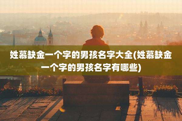 姓慕缺金一个字的男孩名字大全(姓慕缺金一个字的男孩名字有哪些)