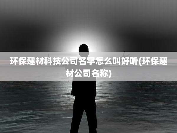 环保建材科技公司名字怎么叫好听(环保建材公司名称)