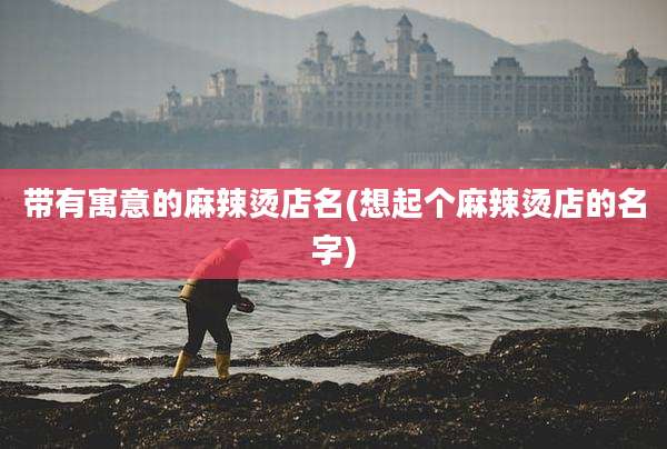带有寓意的麻辣烫店名(想起个麻辣烫店的名字)
