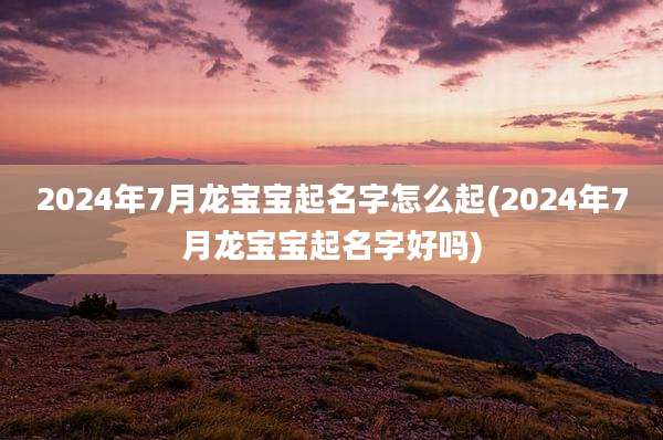 2024年7月龙宝宝起名字怎么起(2024年7月龙宝宝起名字好吗)