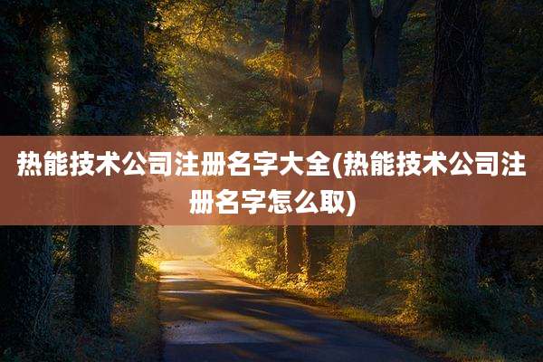 热能技术公司注册名字大全(热能技术公司注册名字怎么取)