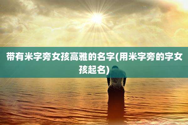 带有米字旁女孩高雅的名字(用米字旁的字女孩起名)