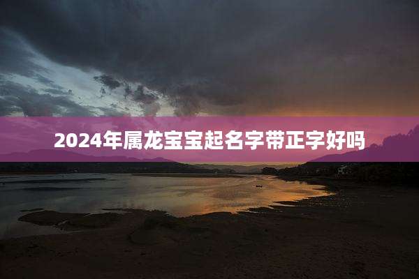 2024年属龙宝宝起名字带正字好吗