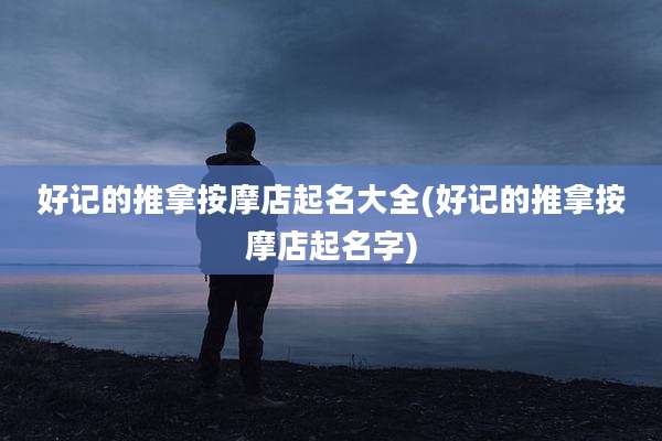 好记的推拿按摩店起名大全(好记的推拿按摩店起名字)