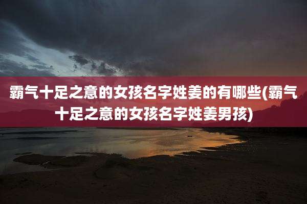 霸气十足之意的女孩名字姓姜的有哪些(霸气十足之意的女孩名字姓姜男孩)
