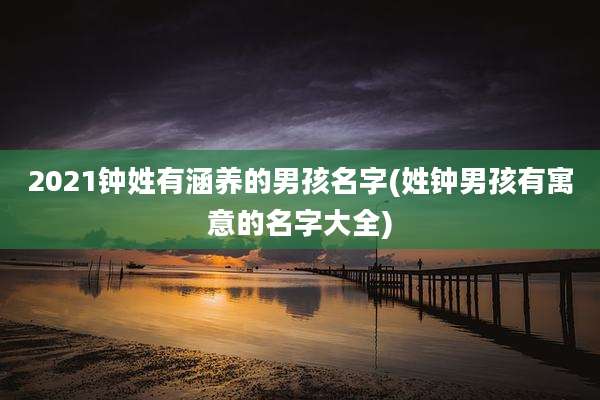 2021钟姓有涵养的男孩名字(姓钟男孩有寓意的名字大全)