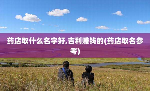 药店取什么名字好,吉利赚钱的(药店取名参考)