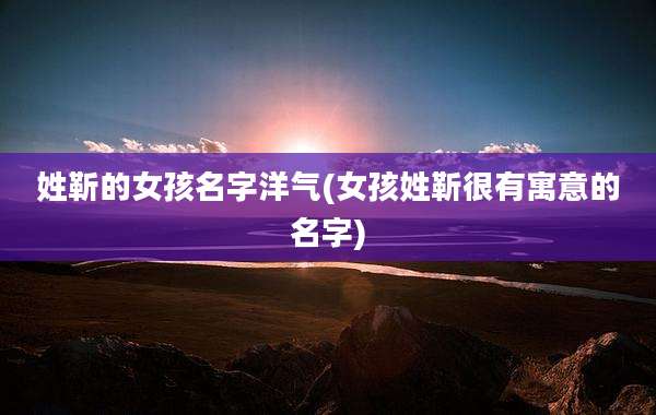 姓靳的女孩名字洋气(女孩姓靳很有寓意的名字)