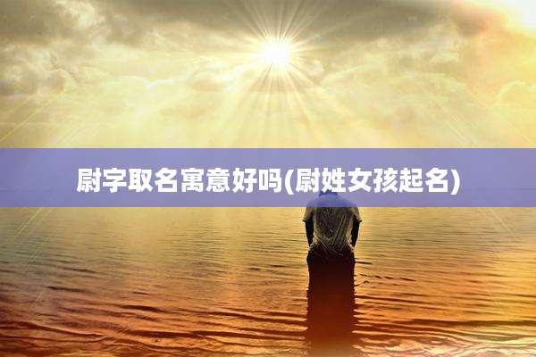 尉字取名寓意好吗(尉姓女孩起名)