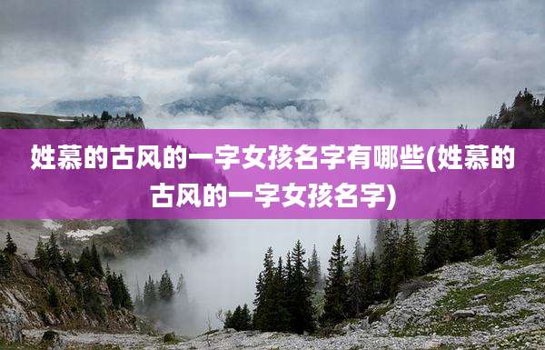 姓慕的古风的一字女孩名字有哪些(姓慕的古风的一字女孩名字)