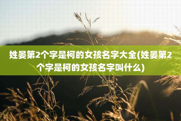 姓晏第2个字是柯的女孩名字大全(姓晏第2个字是柯的女孩名字叫什么)