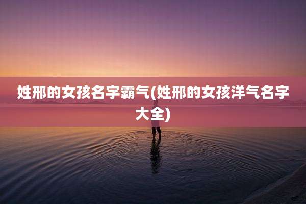姓邢的女孩名字霸气(姓邢的女孩洋气名字大全)