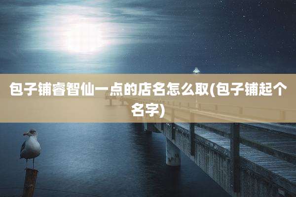 包子铺睿智仙一点的店名怎么取(包子铺起个名字)