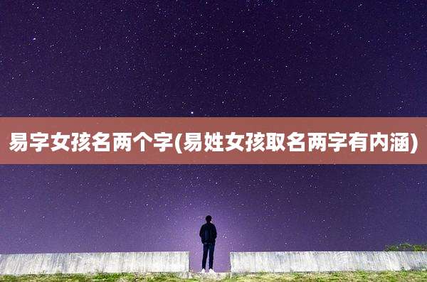 易字女孩名两个字(易姓女孩取名两字有内涵)