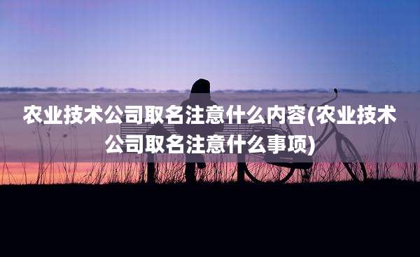 农业技术公司取名注意什么内容(农业技术公司取名注意什么事项)
