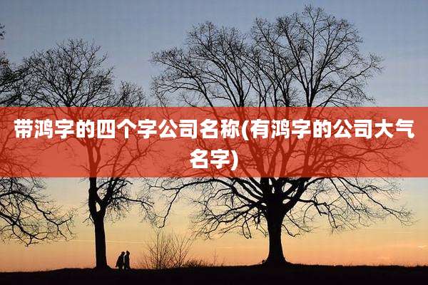 带鸿字的四个字公司名称(有鸿字的公司大气名字)