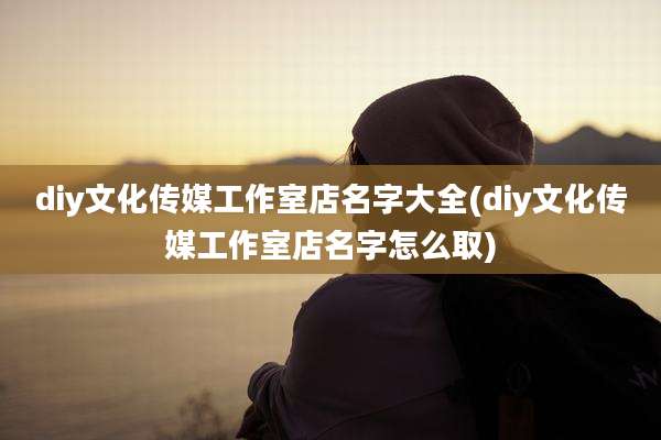 diy文化传媒工作室店名字大全(diy文化传媒工作室店名字怎么取)