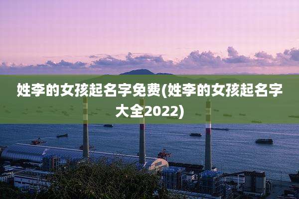 姓李的女孩起名字免费(姓李的女孩起名字大全2022)