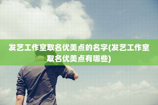 发艺工作室取名优美点的名字(发艺工作室取名优美点有哪些)