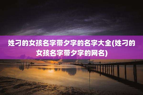 姓刁的女孩名字带夕字的名字大全(姓刁的女孩名字带夕字的网名)