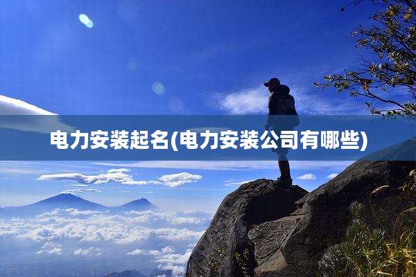 电力安装起名(电力安装公司有哪些)