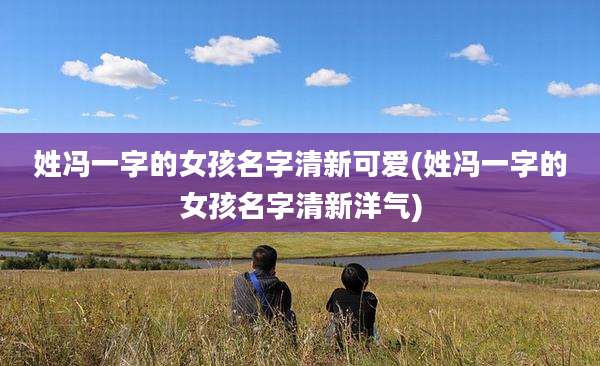 姓冯一字的女孩名字清新可爱(姓冯一字的女孩名字清新洋气)