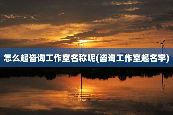 怎么起咨询工作室名称呢(咨询工作室起名字)
