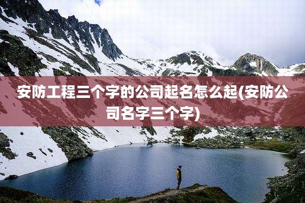 安防工程三个字的公司起名怎么起(安防公司名字三个字)