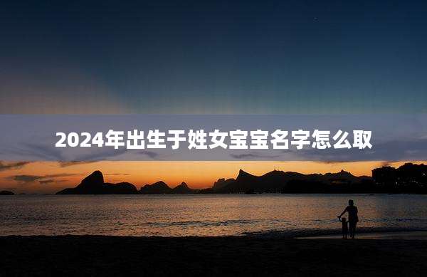 2024年出生于姓女宝宝名字怎么取
