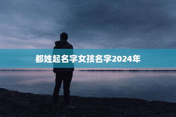 都姓起名字女孩名字2024年