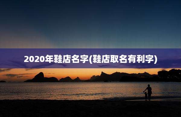 2020年鞋店名字(鞋店取名有利字)
