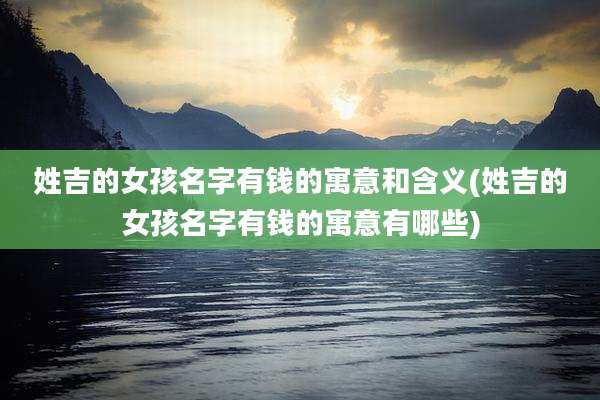 姓吉的女孩名字有钱的寓意和含义(姓吉的女孩名字有钱的寓意有哪些)