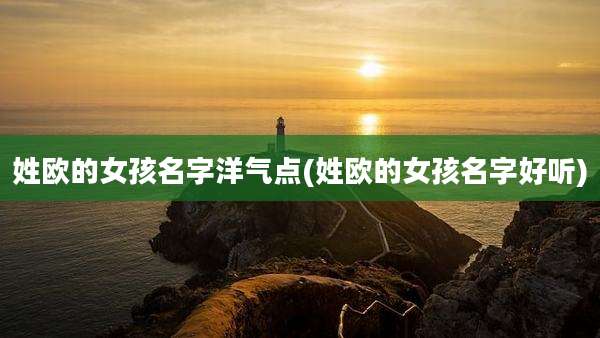 姓欧的女孩名字洋气点(姓欧的女孩名字好听)