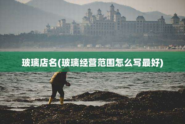 玻璃店名(玻璃经营范围怎么写最好)