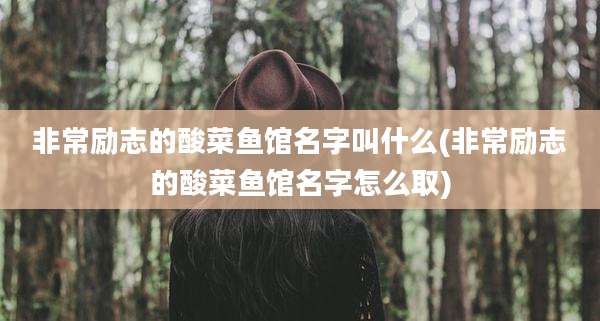 非常励志的酸菜鱼馆名字叫什么(非常励志的酸菜鱼馆名字怎么取)