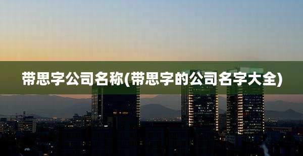 带思字公司名称(带思字的公司名字大全)