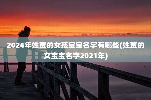 2024年姓贾的女孩宝宝名字有哪些(姓贾的女宝宝名字2021年)