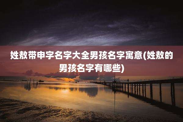 姓敖带申字名字大全男孩名字寓意(姓敖的男孩名字有哪些)