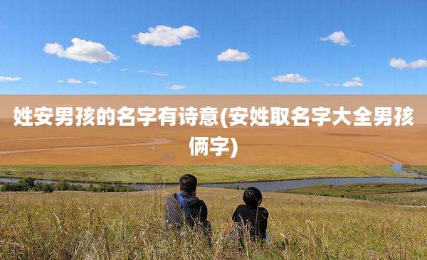 姓安男孩的名字有诗意(安姓取名字大全男孩俩字)