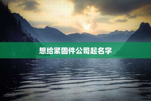 想给紧固件公司起名字