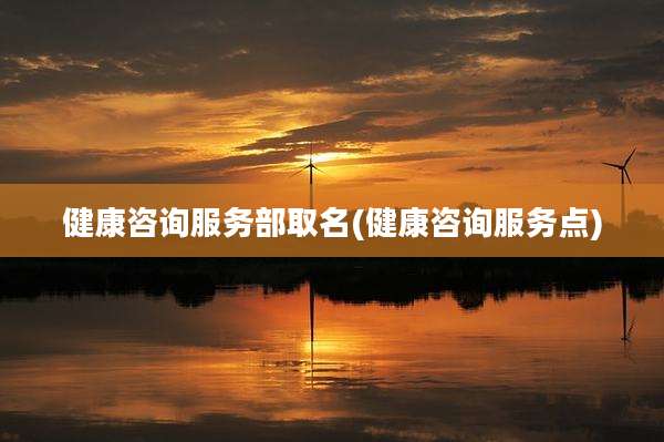 健康咨询服务部取名(健康咨询服务点)