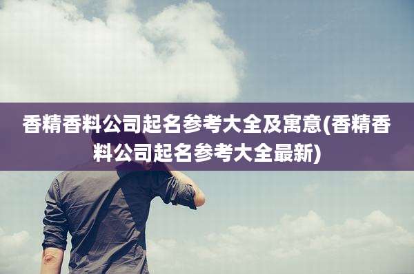香精香料公司起名参考大全及寓意(香精香料公司起名参考大全最新)