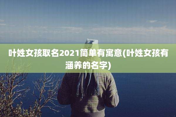 叶姓女孩取名2021简单有寓意(叶姓女孩有涵养的名字)