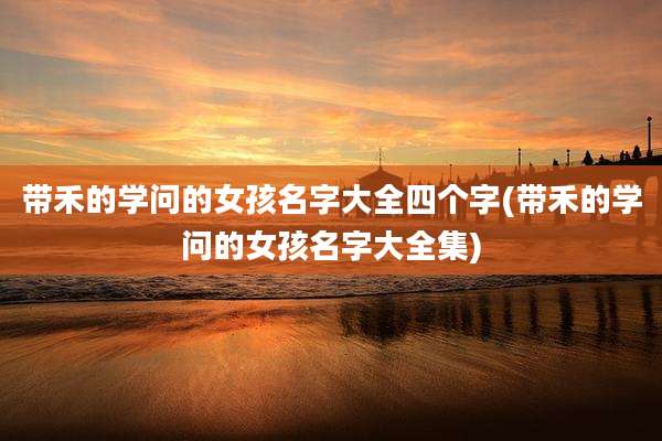 带禾的学问的女孩名字大全四个字(带禾的学问的女孩名字大全集)