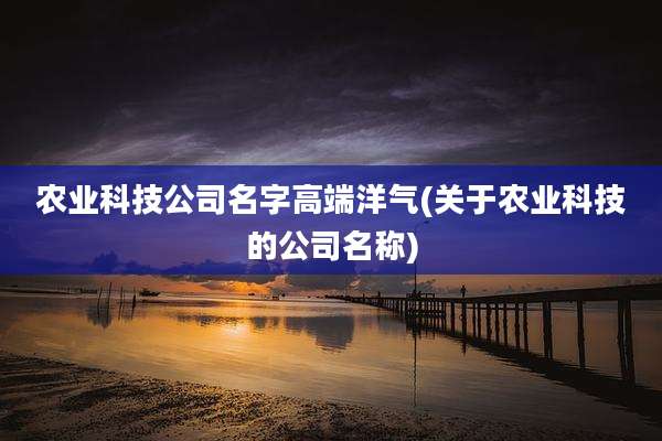 农业科技公司名字高端洋气(关于农业科技的公司名称)