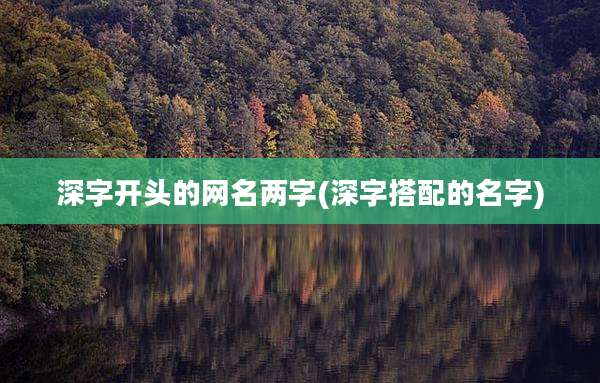 深字开头的网名两字(深字搭配的名字)