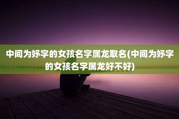 中间为妤字的女孩名字属龙取名(中间为妤字的女孩名字属龙好不好)