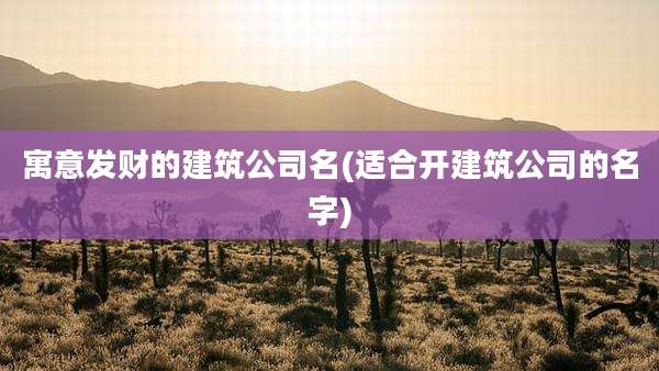 寓意发财的建筑公司名(适合开建筑公司的名字)